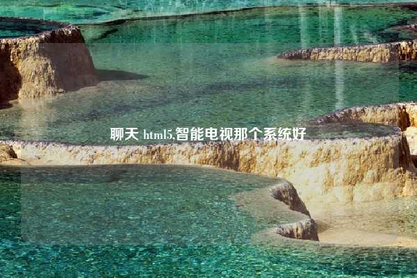 聊天 html5,智能电视那个系统好