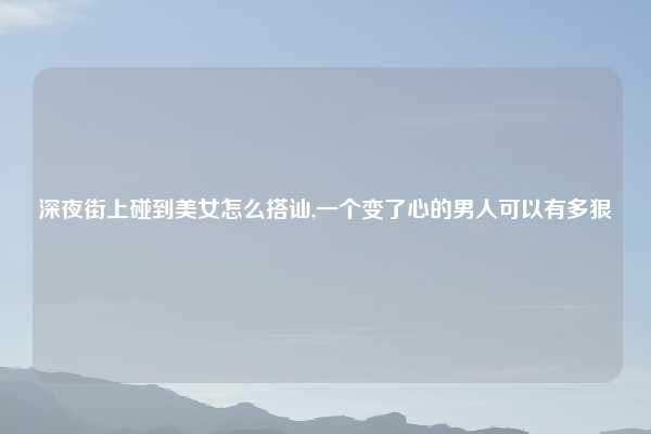 深夜街上碰到美女怎么搭讪,一个变了心的男人可以有多狠