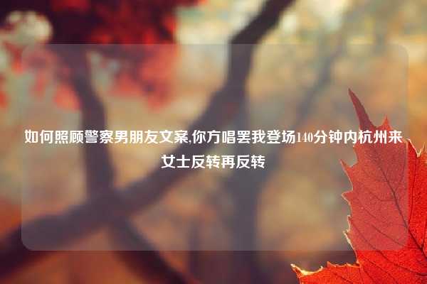 如何照顾警察男朋友文案,你方唱罢我登场140分钟内杭州来女士反转再反转