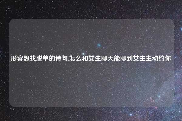 形容想找脱单的诗句,怎么和女生聊天能聊到女生主动约你