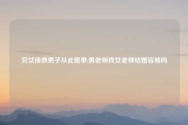 穷女孩救男子从此脱单,男老师找女老师结婚容易吗