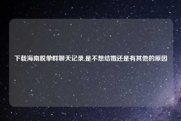 下载海南脱单群聊天记录,是不想结婚还是有其他的原因