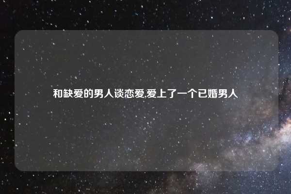 和缺爱的男人谈恋爱,爱上了一个已婚男人