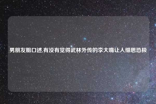男朋友粗口述,有没有觉得武林外传的李大嘴让人细思恐极