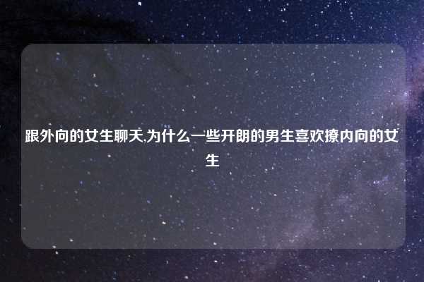 跟外向的女生聊天,为什么一些开朗的男生喜欢撩内向的女生