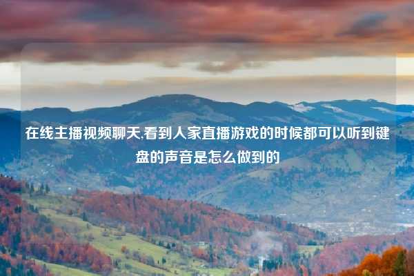 在线主播视频聊天,看到人家直播游戏的时候都可以听到键盘的声音是怎么做到的