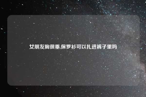 女朋友胸很垂,保罗衫可以扎进裤子里吗