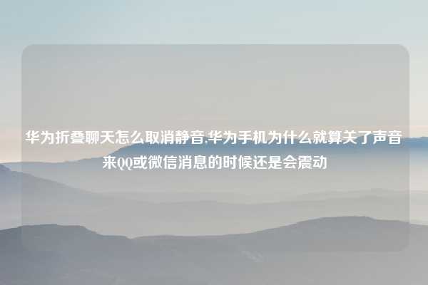 华为折叠聊天怎么取消静音,华为手机为什么就算关了声音来QQ或微信消息的时候还是会震动