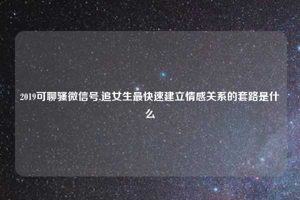 2019可聊骚微信号,追女生最快速建立情感关系的套路是什么