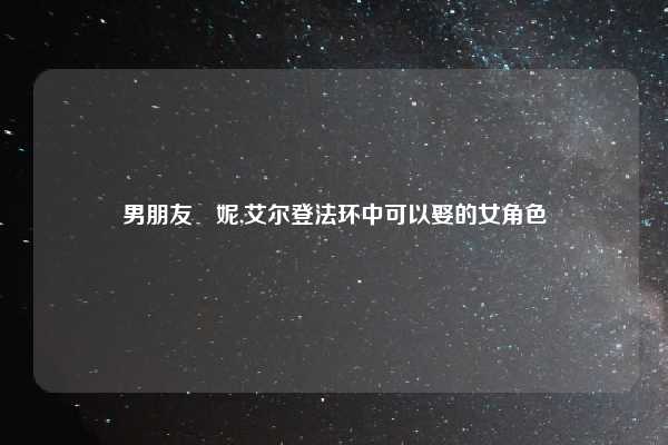 男朋友菈妮,艾尔登法环中可以娶的女角色