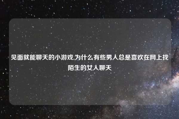 见面就能聊天的小游戏,为什么有些男人总是喜欢在网上找陌生的女人聊天