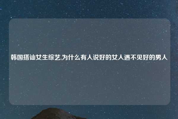 韩国搭讪女生综艺,为什么有人说好的女人遇不见好的男人