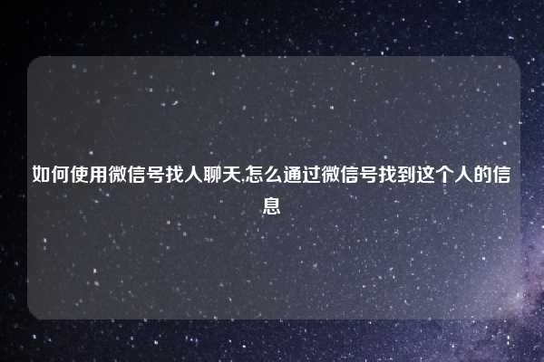 如何使用微信号找人聊天,怎么通过微信号找到这个人的信息
