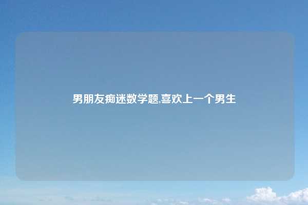 男朋友痴迷数学题,喜欢上一个男生