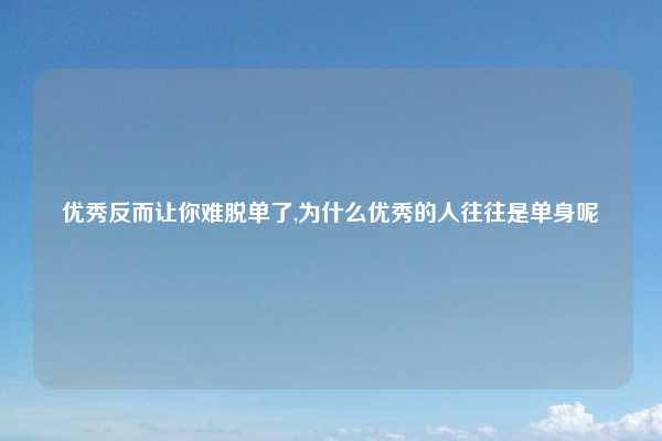 优秀反而让你难脱单了,为什么优秀的人往往是单身呢