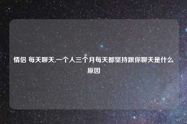 情侣 每天聊天,一个人三个月每天都坚持跟你聊天是什么原因
