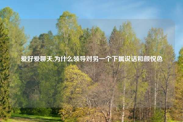 爱好爱聊天,为什么领导对另一个下属说话和颜悦色