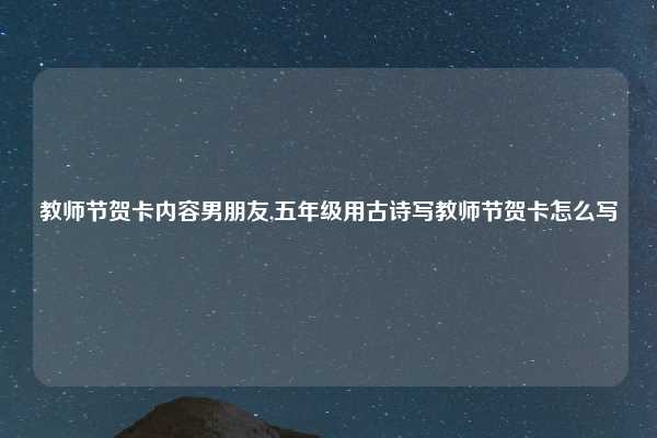 教师节贺卡内容男朋友,五年级用古诗写教师节贺卡怎么写
