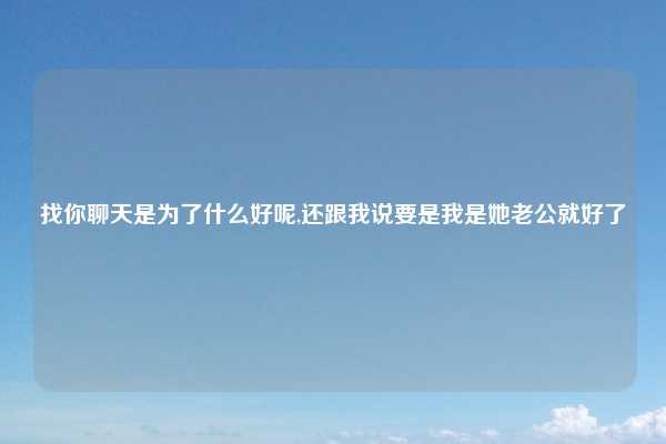 找你聊天是为了什么好呢,还跟我说要是我是她老公就好了