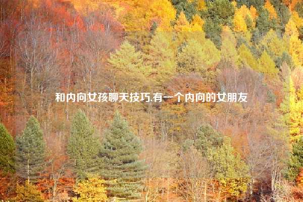 和内向女孩聊天技巧,有一个内向的女朋友