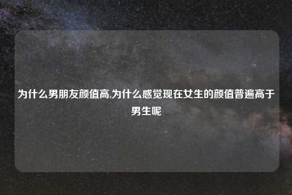 为什么男朋友颜值高,为什么感觉现在女生的颜值普遍高于男生呢