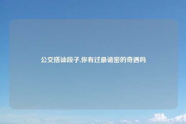 公交搭讪段子,你有过最诡密的奇遇吗