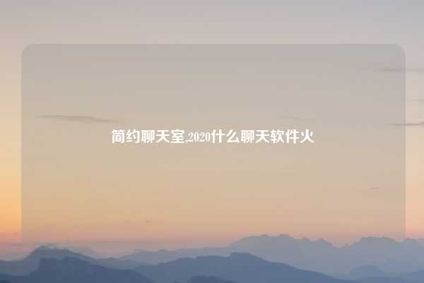 简约聊天室,2020什么聊天软件火