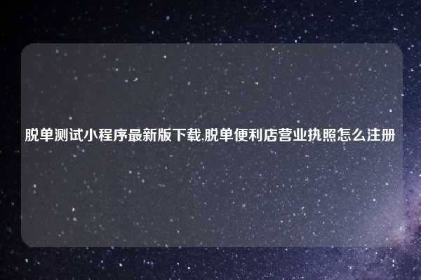 脱单测试小程序最新版下载,脱单便利店营业执照怎么注册