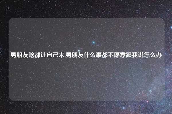 男朋友啥都让自己来,男朋友什么事都不愿意跟我说怎么办
