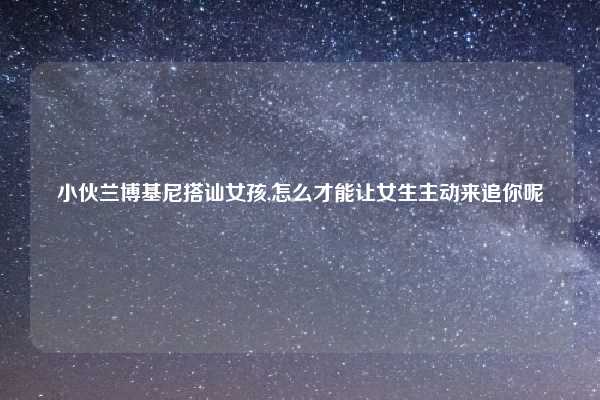 小伙兰博基尼搭讪女孩,怎么才能让女生主动来追你呢