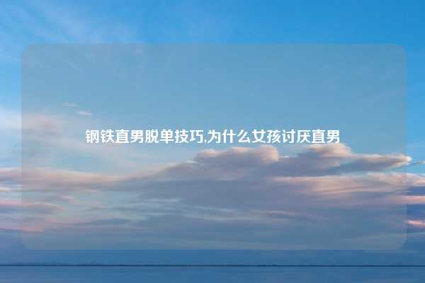 钢铁直男脱单技巧,为什么女孩讨厌直男