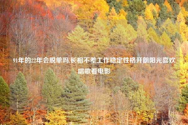 91年的22年会脱单吗,长相不差工作稳定性格开朗阳光喜欢唱歌看电影