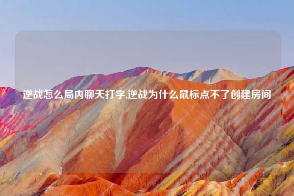 逆战怎么局内聊天打字,逆战为什么鼠标点不了创建房间