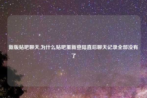 新版贴吧聊天,为什么贴吧重新登陆直后聊天记录全部没有了