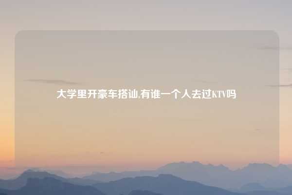 大学里开豪车搭讪,有谁一个人去过KTV吗