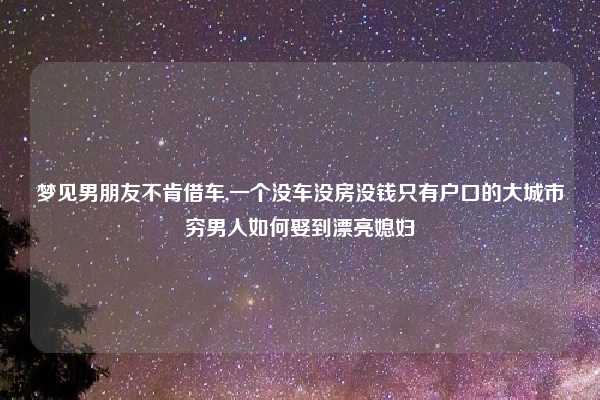 梦见男朋友不肯借车,一个没车没房没钱只有户口的大城市穷男人如何娶到漂亮媳妇