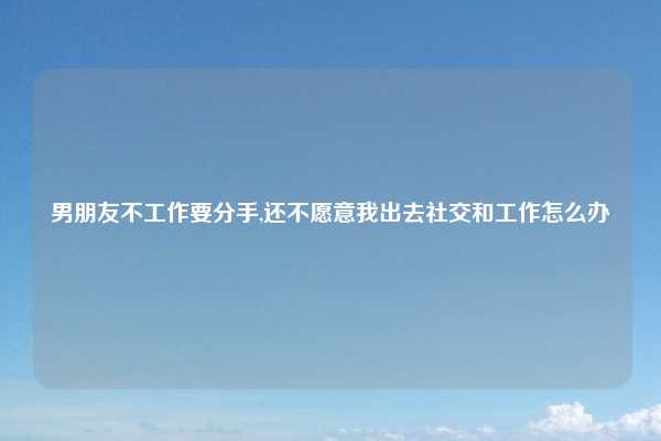 男朋友不工作要分手,还不愿意我出去社交和工作怎么办