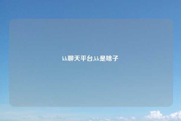 kk聊天平台,kk是啥子
