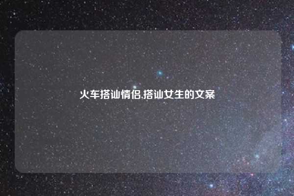 火车搭讪情侣,搭讪女生的文案