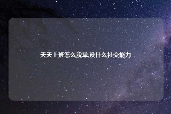 天天上班怎么脱单,没什么社交能力