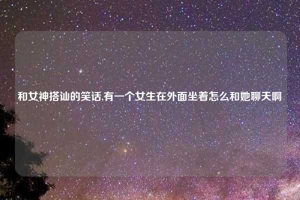 和女神搭讪的笑话,有一个女生在外面坐着怎么和她聊天啊