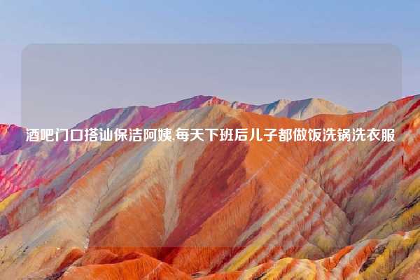 酒吧门口搭讪保洁阿姨,每天下班后儿子都做饭洗锅洗衣服