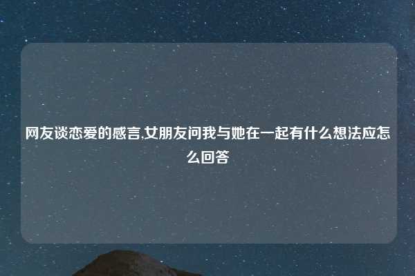 网友谈恋爱的感言,女朋友问我与她在一起有什么想法应怎么回答
