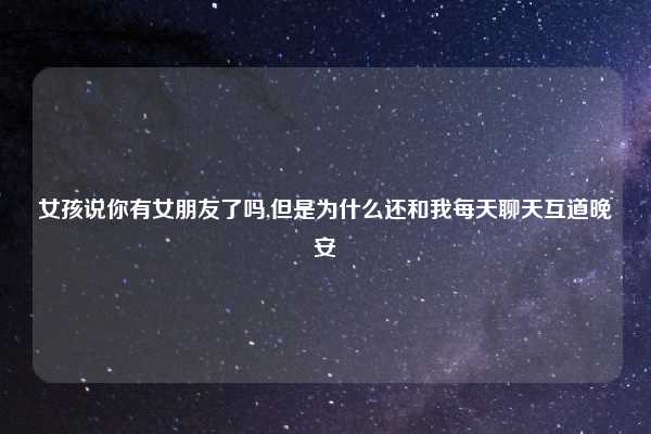 女孩说你有女朋友了吗,但是为什么还和我每天聊天互道晚安