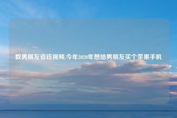 教男朋友省钱视频,今年2020年想给男朋友买个苹果手机