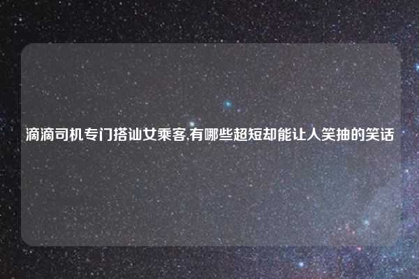 滴滴司机专门搭讪女乘客,有哪些超短却能让人笑抽的笑话