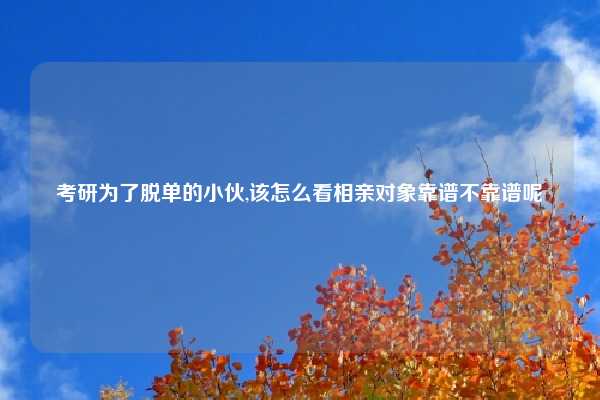 考研为了脱单的小伙,该怎么看相亲对象靠谱不靠谱呢