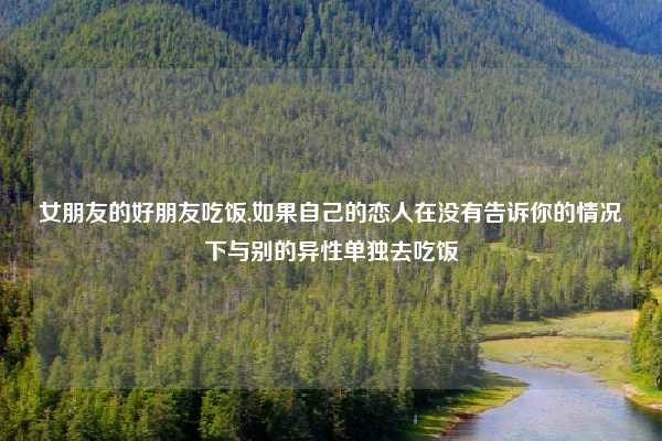 女朋友的好朋友吃饭,如果自己的恋人在没有告诉你的情况下与别的异性单独去吃饭