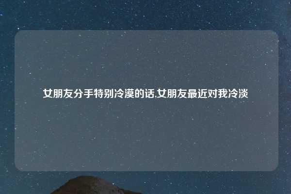 女朋友分手特别冷漠的话,女朋友最近对我冷淡