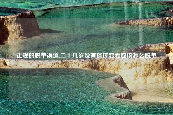 正规的脱单渠道,二十几岁没有谈过恋爱应该怎么脱单